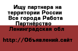 Ищу партнера на территории России  - Все города Работа » Партнёрство   . Ленинградская обл.